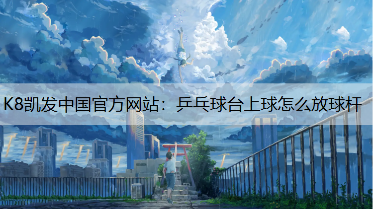 K8凯发中国官方网站：乒乓球台上球怎么放球杆
