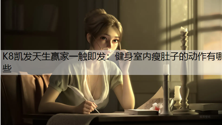 K8凯发天生赢家一触即发：健身室内瘦肚子的动作有哪些