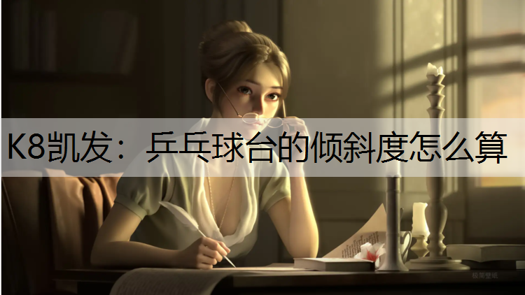 K8凯发：乒乓球台的倾斜度怎么算