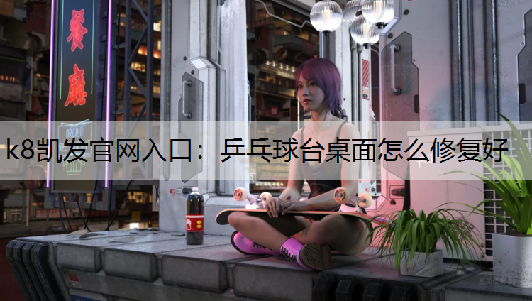 k8凯发官网入口：乒乓球台桌面怎么修复好