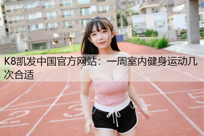K8凯发中国官方网站：一周室内健身运动几次合适