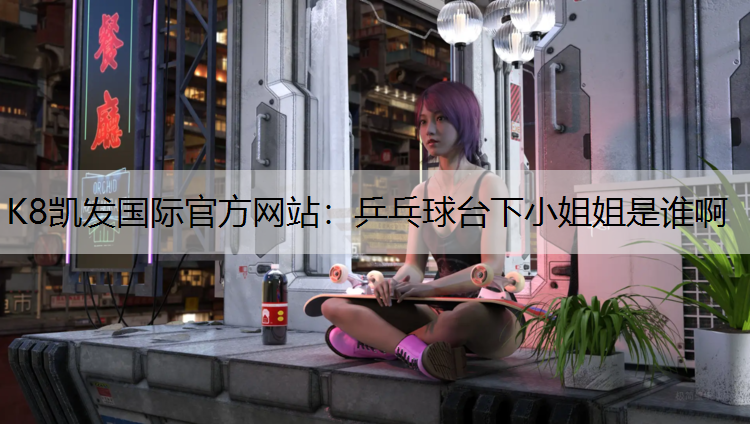 K8凯发国际官方网站：乒乓球台下小姐姐是谁啊