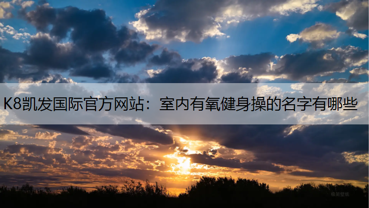 K8凯发国际官方网站：室内有氧健身操的名字有哪些