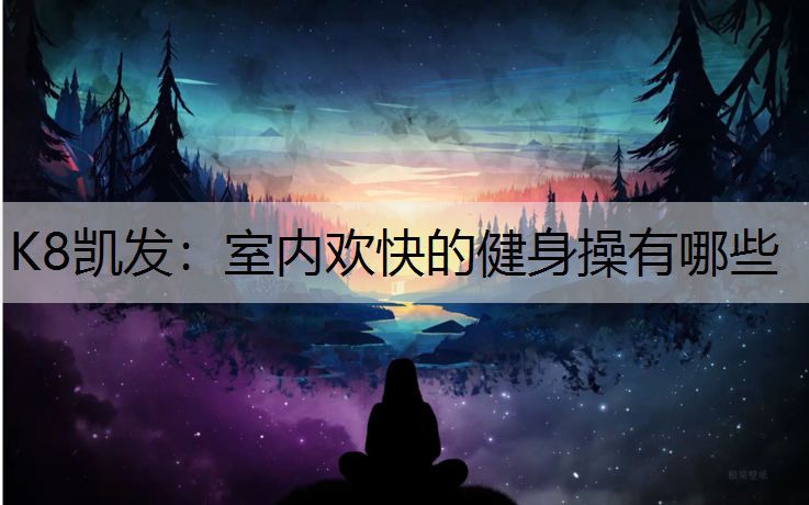K8凯发：室内欢快的健身操有哪些