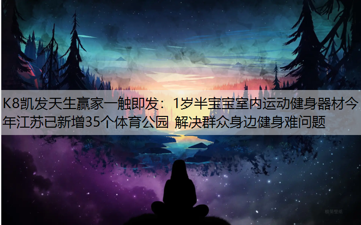 K8凯发天生赢家一触即发：1岁半宝宝室内运动健身器材今年江苏已新增35个体育公园 解决群众身边健身难问题