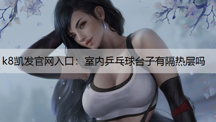 k8凯发官网入口：室内乒乓球台子有隔热层吗