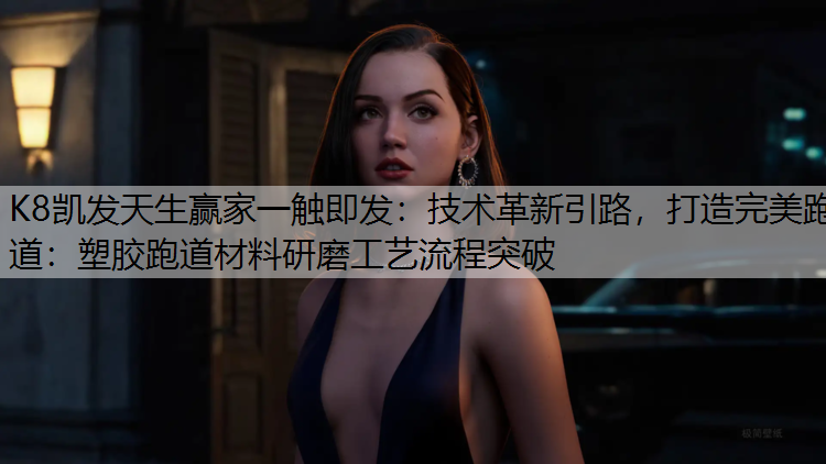 K8凯发天生赢家一触即发：技术革新引路，打造完美跑道：塑胶跑道材料研磨工艺流程突破