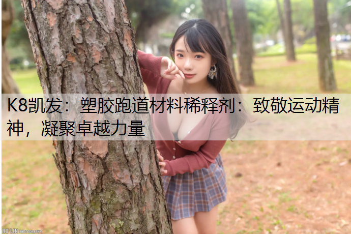 K8凯发：塑胶跑道材料稀释剂：致敬运动精神，凝聚卓越力量