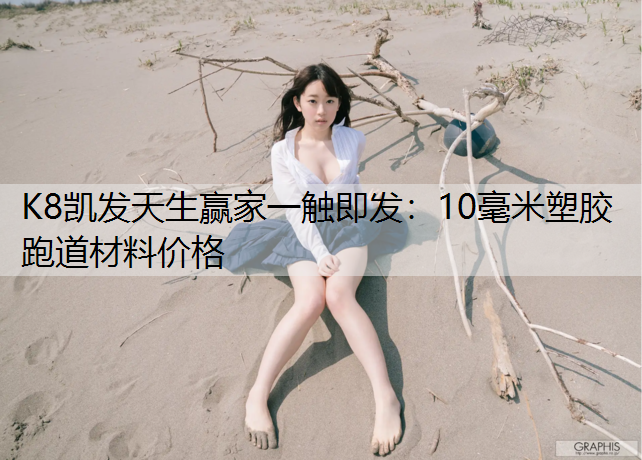 K8凯发天生赢家一触即发：10毫米塑胶跑道材料价格