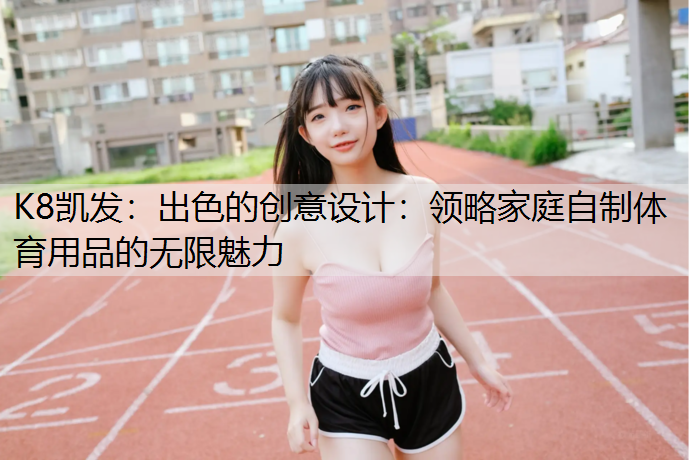 K8凯发：出色的创意设计：领略家庭自制体育用品的无限魅力