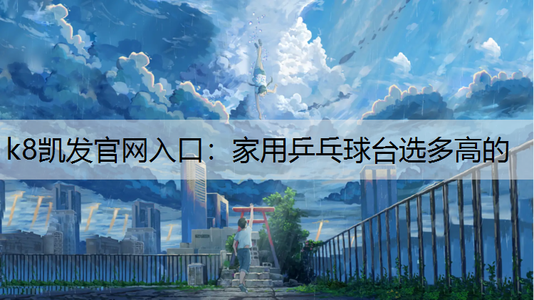k8凯发官网入口：家用乒乓球台选多高的