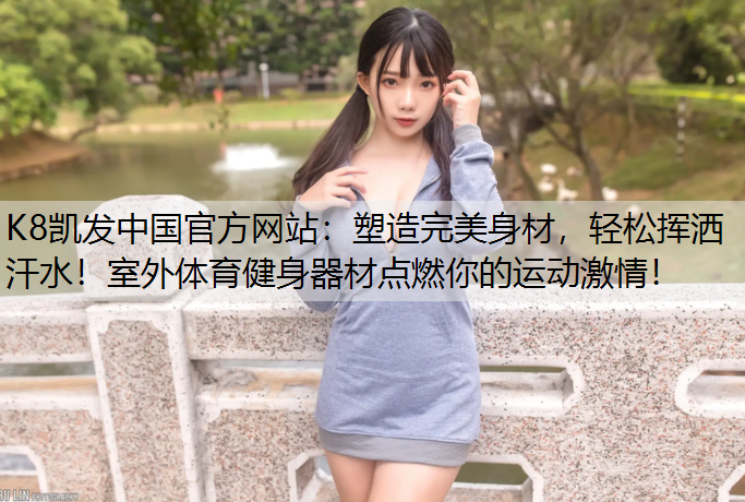 塑造完美身材，轻松挥洒汗水！室外体育健身器材点燃你的运动激情！
