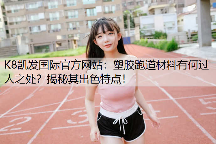 塑胶跑道材料有何过人之处？揭秘其出色特点！