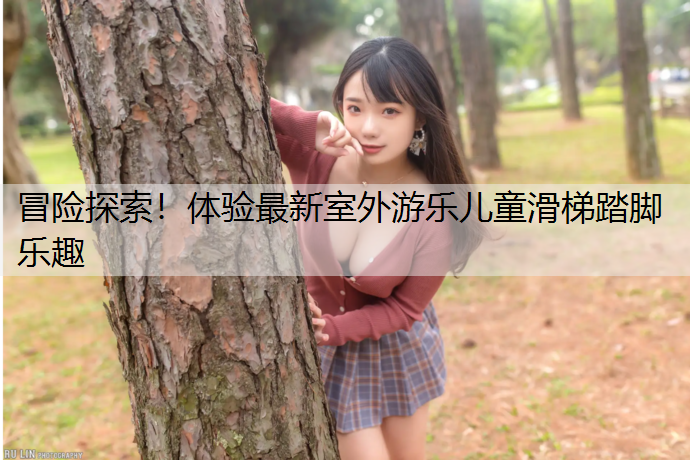 冒险探索！体验最新室外游乐儿童滑梯踏脚乐趣