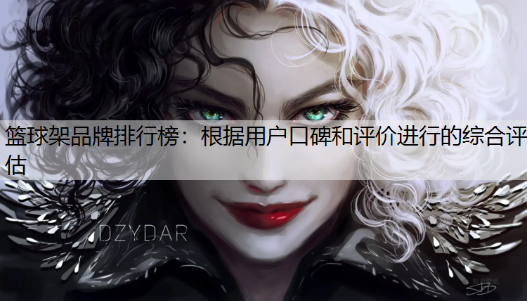 篮球架品牌排行榜：根据用户口碑和评价进行的综合评估